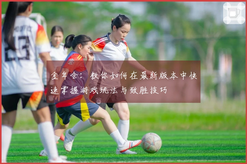 金年会：教你如何在最新版本中快速掌握游戏玩法与致胜技巧