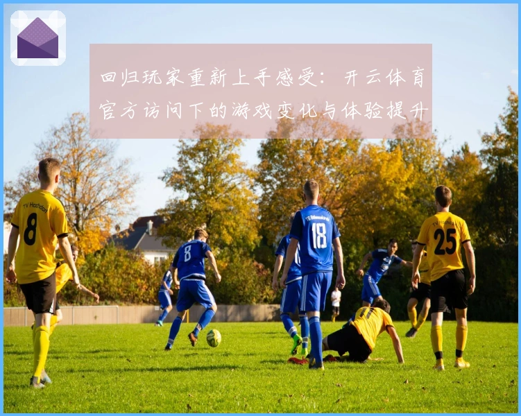 回归玩家重新上手感受：开云体育官方访问下的游戏变化与体验提升