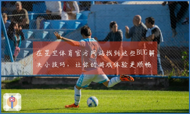 在星空体育官方网站找到这些BUG解决小技巧，让你的游戏体验更顺畅！
