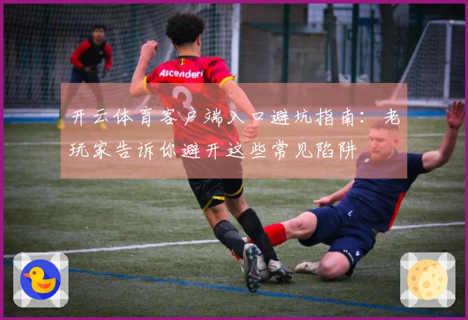开云体育客户端入口避坑指南：老玩家告诉你避开这些常见陷阱