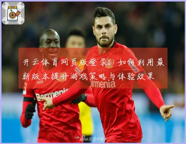 开云体育网页版登录：如何利用最新版本提升游戏策略与体验效果
