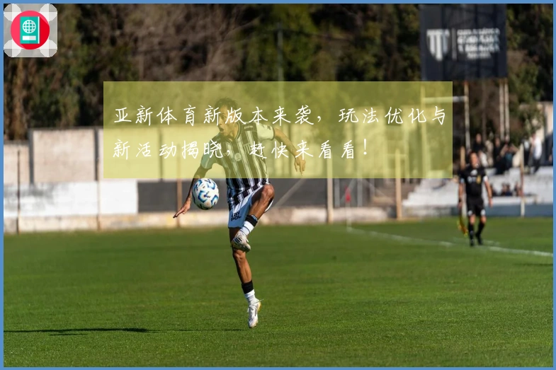 亚新体育新版本来袭，玩法优化与新活动揭晓，赶快来看看！