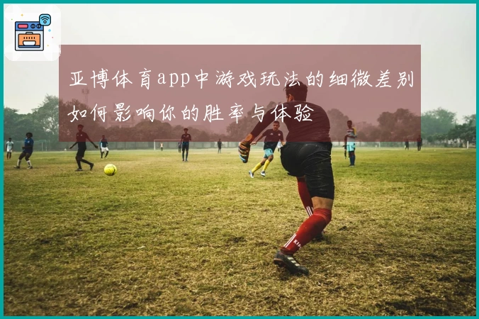 亚博体育app中游戏玩法的细微差别如何影响你的胜率与体验