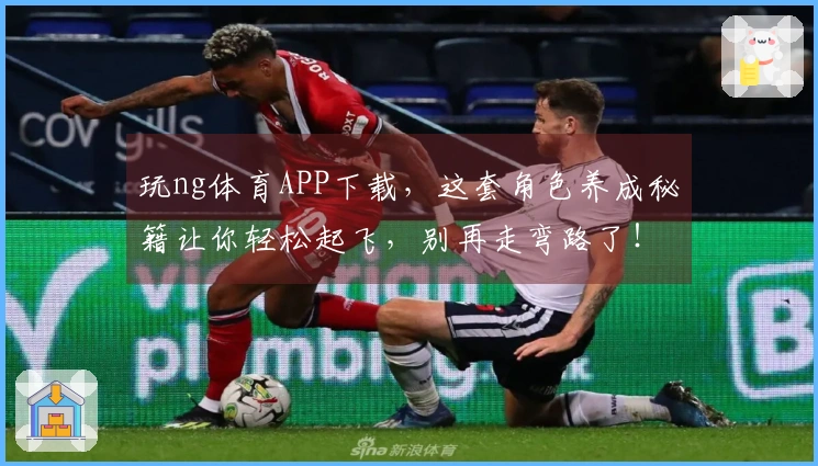 玩ng体育APP下载，这套角色养成秘籍让你轻松起飞，别再走弯路了！