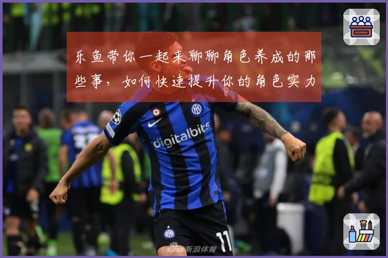 乐鱼带你一起来聊聊角色养成的那些事，如何快速提升你的角色实力？