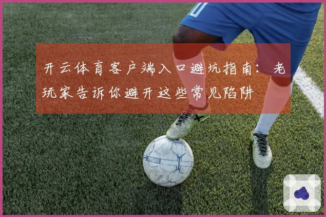 开云体育客户端入口避坑指南：老玩家告诉你避开这些常见陷阱