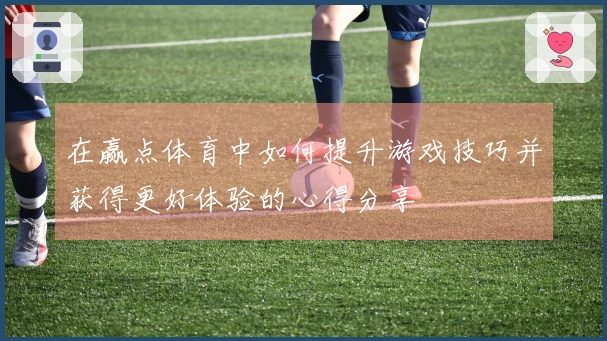在赢点体育中如何提升游戏技巧并获得更好体验的心得分享
