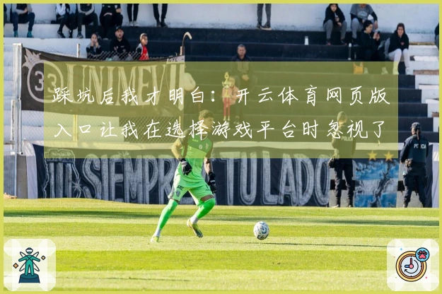 踩坑后我才明白：开云体育网页版入口让我在选择游戏平台时忽视了哪些关键因素