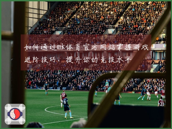 如何通过mk体育官方网站掌握游戏进阶技巧，提升你的竞技水平