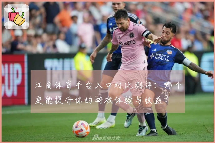 江南体育平台入口对比测评：哪个更能提升你的游戏体验与收益？