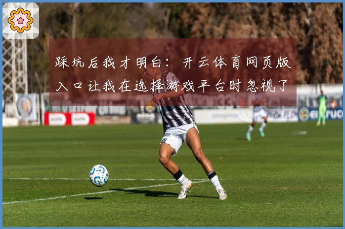 踩坑后我才明白：开云体育网页版入口让我在选择游戏平台时忽视了哪些关键因素