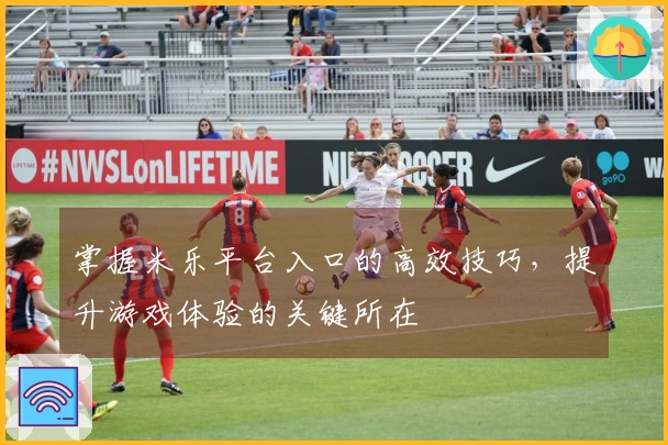 掌握米乐平台入口的高效技巧，提升游戏体验的关键所在