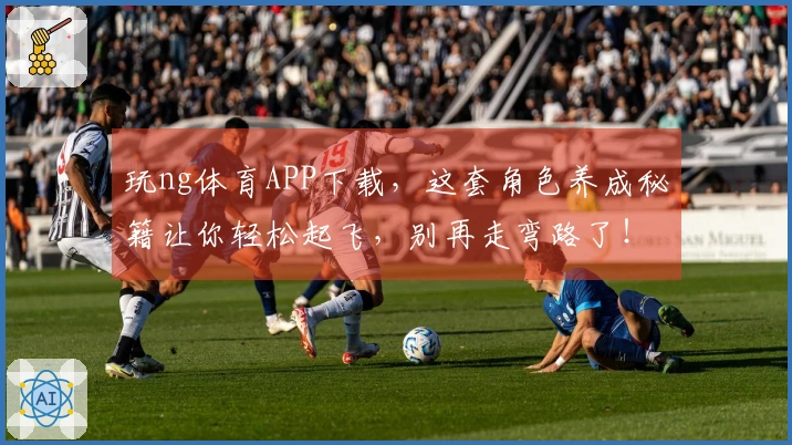 玩ng体育APP下载，这套角色养成秘籍让你轻松起飞，别再走弯路了！